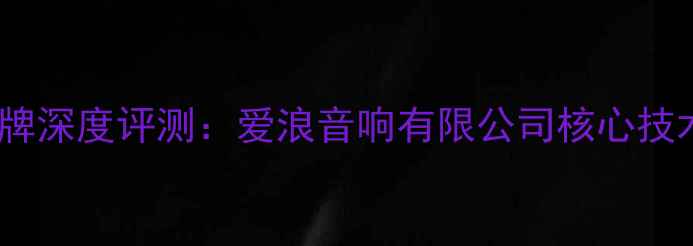 图片 高保真音响品牌深度评测：爱浪音响有限公司核心技术与选购指南1