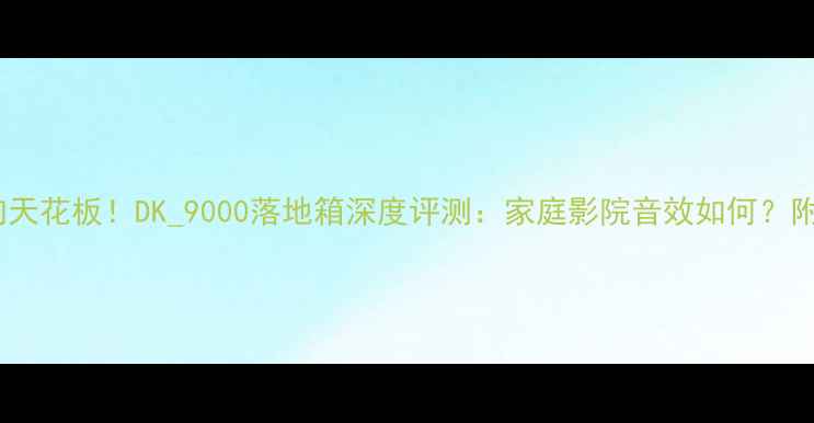 图片 高保真音响天花板！DK_9000落地箱深度评测：家庭影院音效如何？附选购指南1