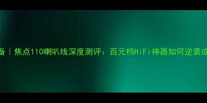 图片 高保真音响必备｜焦点110喇叭线深度测评：百元档HiFi神器如何逆袭成专业级选择？