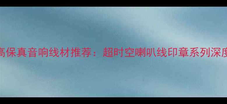 图片 高保真音响线材推荐：超时空喇叭线印章系列深度