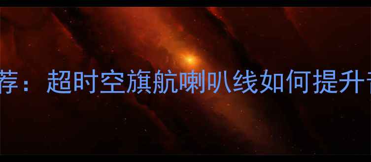 图片 高保真音响线材推荐：超时空旗航喇叭线如何提升音质与传输效率？1