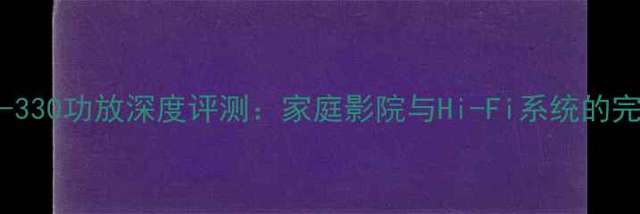图片 高士AV-330功放深度评测：家庭影院与Hi-Fi系统的完美平衡