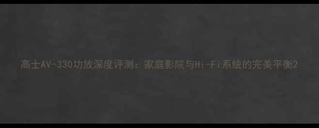 图片 高士AV-330功放深度评测：家庭影院与Hi-Fi系统的完美平衡2