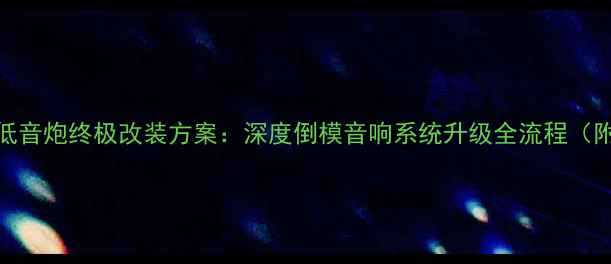 图片 高尔夫7倒模低音炮终极改装方案：深度倒模音响系统升级全流程（附避坑指南）2