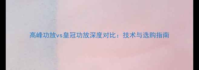 图片 高峰功放vs皇冠功放深度对比：技术与选购指南