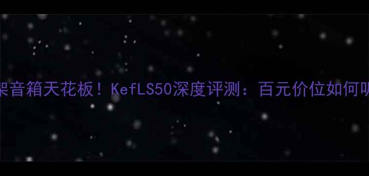 图片 高性价比书架音箱天花板！KefLS50深度评测：百元价位如何听出千元音质