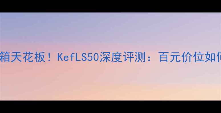 图片 高性价比书架音箱天花板！KefLS50深度评测：百元价位如何听出千元音质1