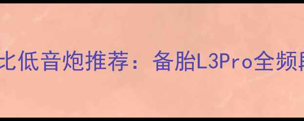 图片 高性价比低音炮推荐：备胎L3Pro全频段音效1
