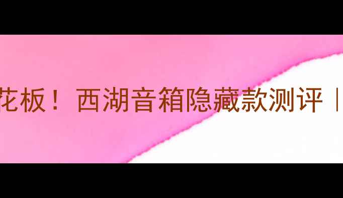 图片 高性价比家庭影院天花板！西湖音箱隐藏款测评｜百元档音质逆袭指南