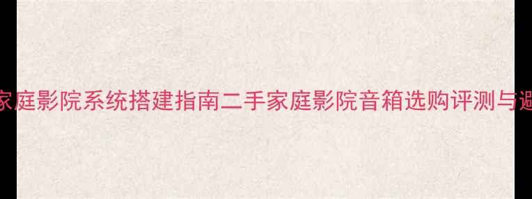 图片 高性价比家庭影院系统搭建指南二手家庭影院音箱选购评测与避坑全攻略