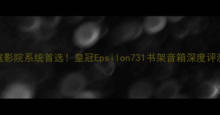 图片 高性价比家庭影院系统首选！皇冠Epsilon731书架音箱深度评测与选购指南