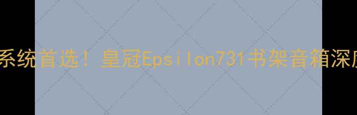 图片 高性价比家庭影院系统首选！皇冠Epsilon731书架音箱深度评测与选购指南1