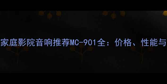 图片 高性价比家庭影院音响推荐MC-901全：价格、性能与选购指南