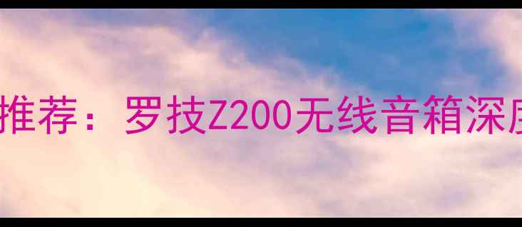 图片 高性价比家用音响推荐：罗技Z200无线音箱深度测评与选购指南1