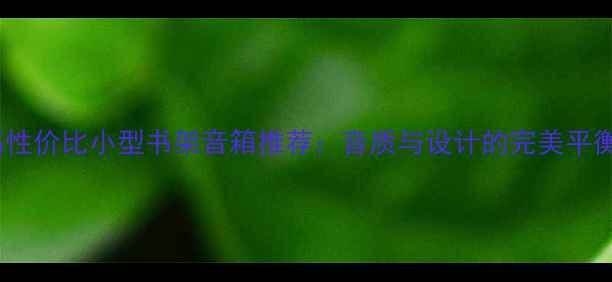 图片 高性价比小型书架音箱推荐：音质与设计的完美平衡2