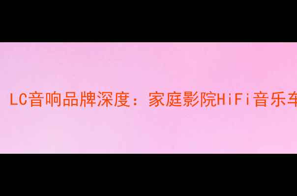 图片 高性价比推荐！LC音响品牌深度：家庭影院HiFi音乐车载音响全攻略