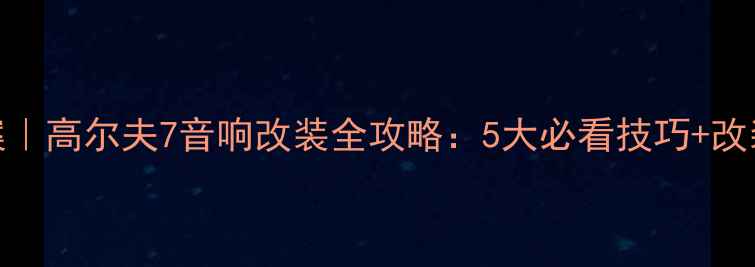 图片 高性价比方案｜高尔夫7音响改装全攻略：5大必看技巧+改装前后对比图