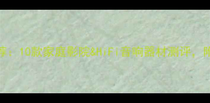 图片 高性价比无源音箱推荐：10款家庭影院&HiFi音响器材测评，附选购指南与避坑攻略