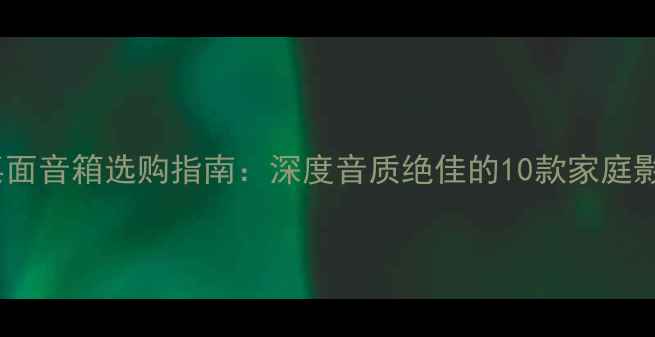 图片 高性价比桌面音箱选购指南：深度音质绝佳的10款家庭影院级设备1