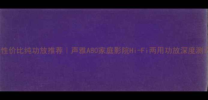 图片 高性价比纯功放推荐｜声雅A80家庭影院Hi-Fi两用功放深度测评1