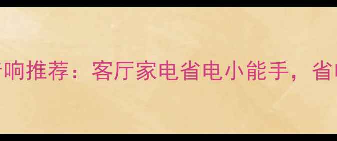 图片 高性价比节能音响推荐：客厅家电省电小能手，省电又好音质攻略