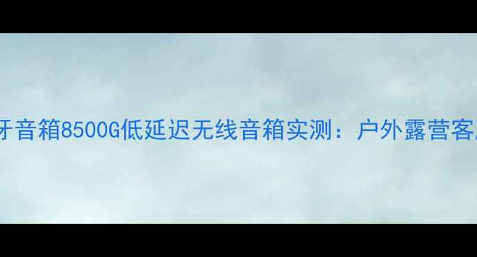 图片 高性价比蓝牙音箱8500G低延迟无线音箱实测：户外露营客厅追剧首选2