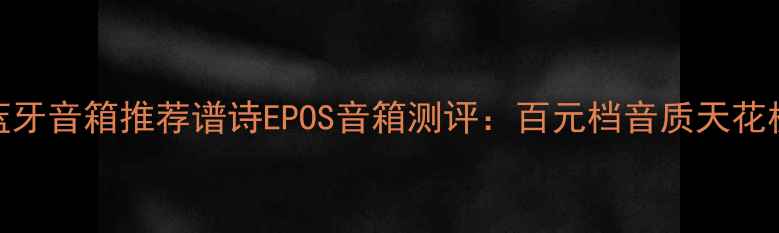 图片 高性价比蓝牙音箱推荐谱诗EPOS音箱测评：百元档音质天花板来了！✨