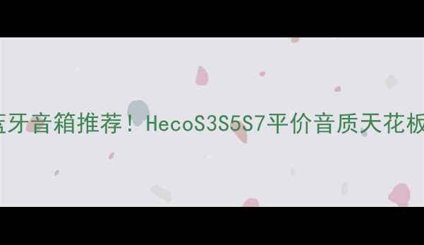 图片 高性价比蓝牙音箱推荐！HecoS3S5S7平价音质天花板怎么选？1
