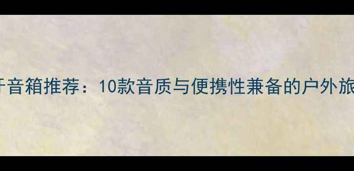 图片 高性价比蓝牙音箱推荐：10款音质与便携性兼备的户外旅行必备设备2