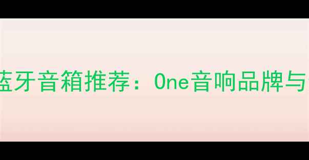 图片 高性价比蓝牙音箱推荐：One音响品牌与选购指南1