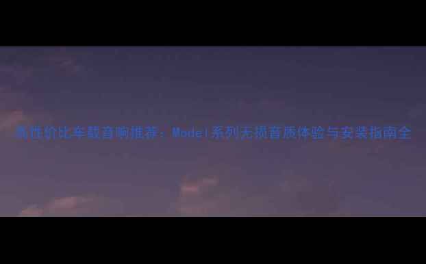 图片 高性价比车载音响推荐：Model系列无损音质体验与安装指南全