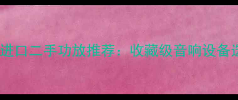 图片 高性价比进口二手功放推荐：收藏级音响设备选购指南1