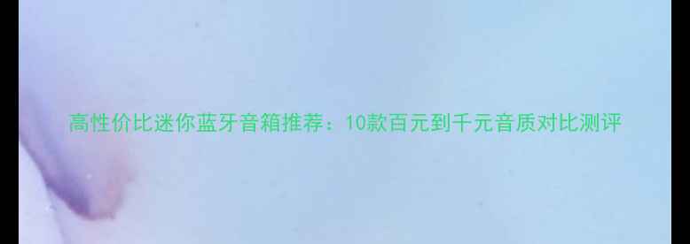 图片 高性价比迷你蓝牙音箱推荐：10款百元到千元音质对比测评