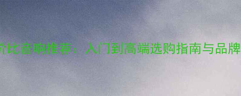 图片 高性价比音响推荐：入门到高端选购指南与品牌对比1