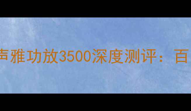 图片 高性价比音响推荐｜声雅功放3500深度测评：百元级HiFi音质体验全2