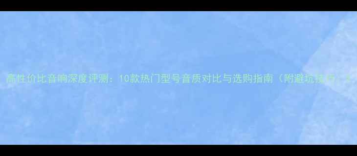 图片 高性价比音响深度评测：10款热门型号音质对比与选购指南（附避坑技巧）2