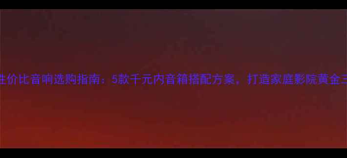 图片 高性价比音响选购指南：5款千元内音箱搭配方案，打造家庭影院黄金三角