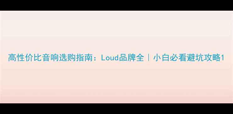 图片 高性价比音响选购指南：Loud品牌全｜小白必看避坑攻略1