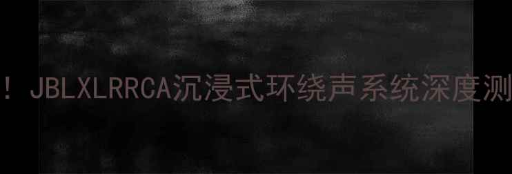 图片 高性价比音箱推荐！JBLXLRRCA沉浸式环绕声系统深度测评（附选购指南）