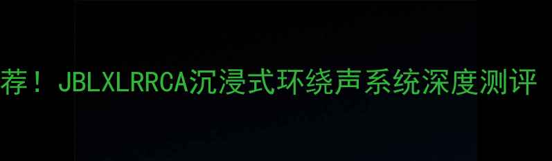 图片 高性价比音箱推荐！JBLXLRRCA沉浸式环绕声系统深度测评（附选购指南）1