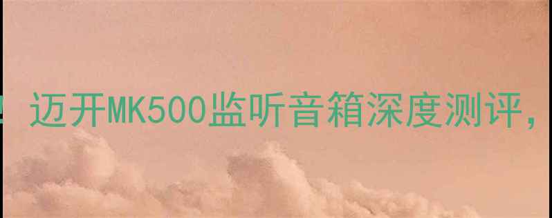 图片 高性价比音箱推荐！迈开MK500监听音箱深度测评，桌面音响党必看！