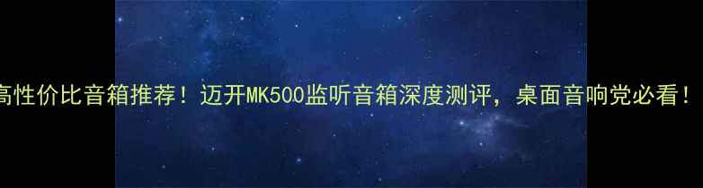 图片 高性价比音箱推荐！迈开MK500监听音箱深度测评，桌面音响党必看！1
