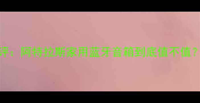 图片 高性价比音箱测评：阿特拉斯家用蓝牙音箱到底值不值？附真实体验报告