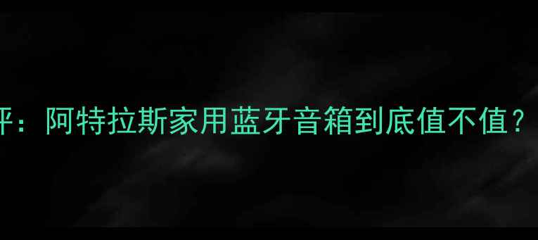 图片 高性价比音箱测评：阿特拉斯家用蓝牙音箱到底值不值？附真实体验报告2