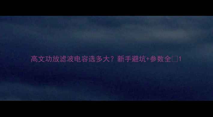 图片 高文功放滤波电容选多大？新手避坑+参数全💡1