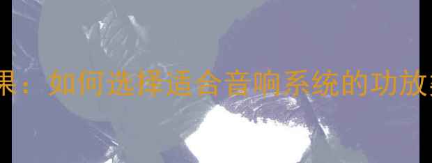 图片 高电平输入功放效果：如何选择适合音响系统的功放类型与配置方案？1