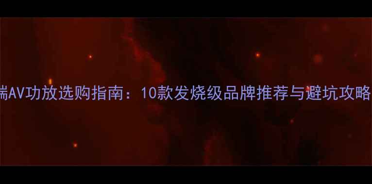 图片 高端AV功放选购指南：10款发烧级品牌推荐与避坑攻略🎵1