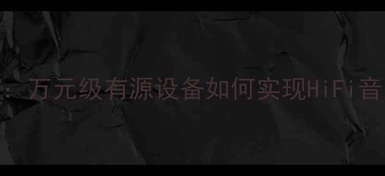 图片 高端书架音箱选购全攻略：万元级有源设备如何实现HiFi音质与家庭影院的完美平衡