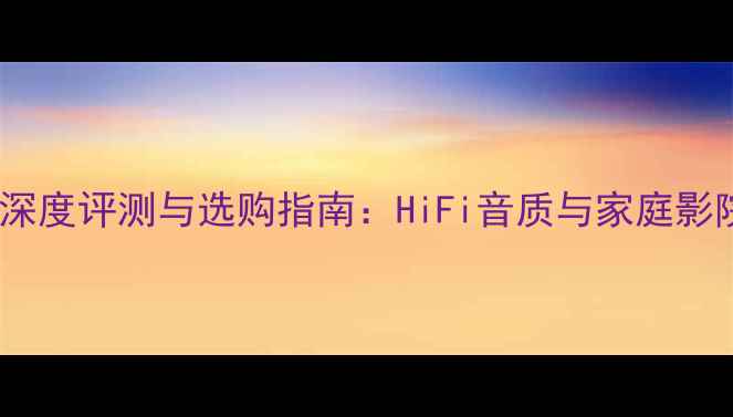 图片 高端有源音箱深度评测与选购指南：HiFi音质与家庭影院的完美平衡1