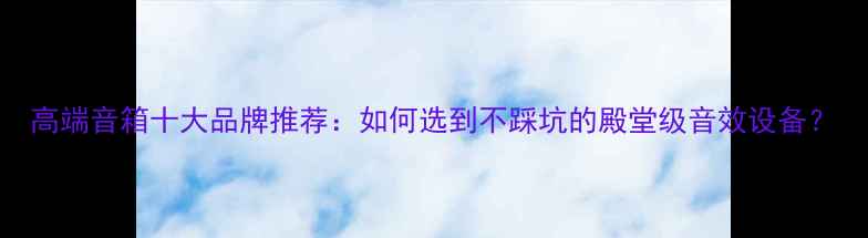 图片 高端音箱十大品牌推荐：如何选到不踩坑的殿堂级音效设备？